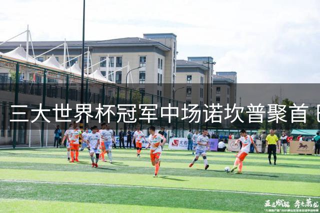三大世界杯冠军中场诺坎普聚首 巴萨新赛季中场配置奢华升级
