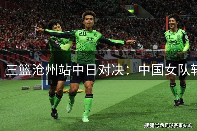 三篮沧州站中日对决：中国女队斩获银牌男队表现欠佳