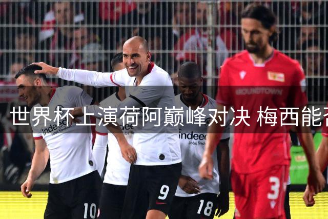 世界杯上演荷阿巅峰对决 梅西能否突破荷兰防线成关键
