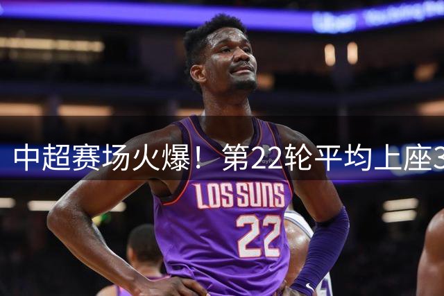 中超赛场火爆！第22轮平均上座3.49万 大连英博主场创本季新高