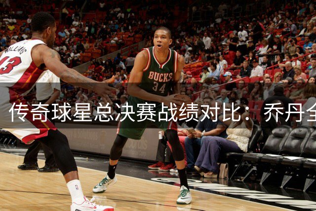 传奇球星总决赛战绩对比：乔丹全胜领跑