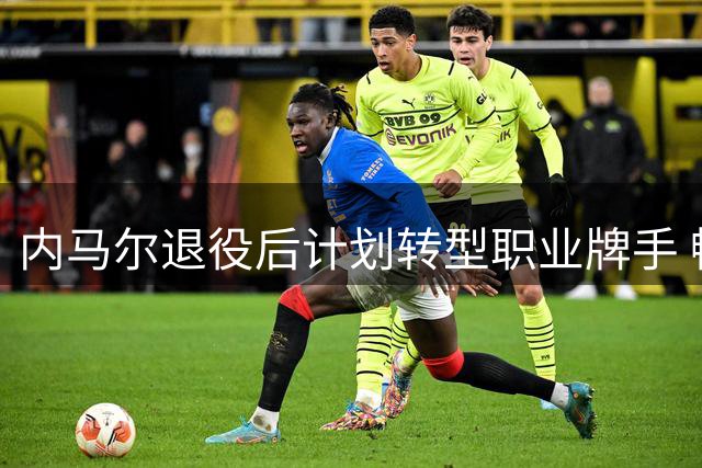 内马尔退役后计划转型职业牌手 畅谈扑克与足球相通之处