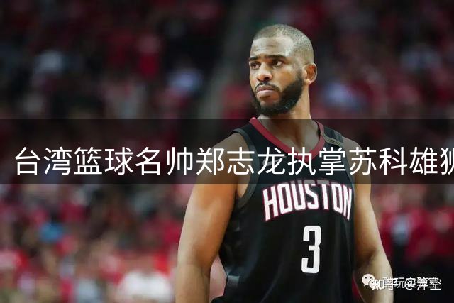 台湾篮球名帅郑志龙执掌苏科雄狮 将带队征战新赛季NBL联赛
