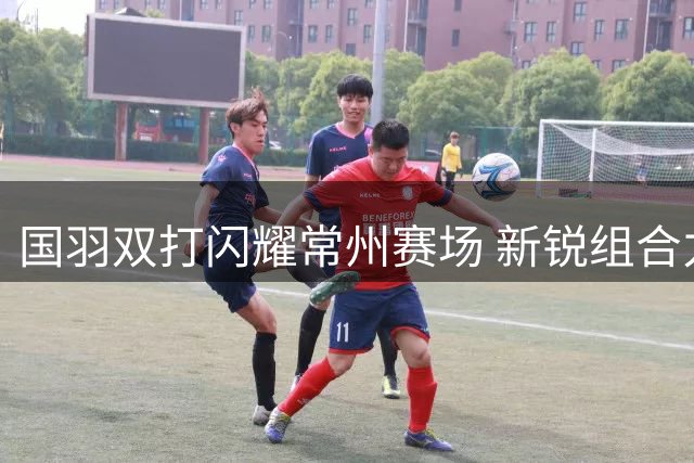 国羽双打闪耀常州赛场 新锐组合力克强敌摘金