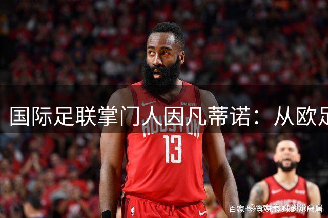国际足联掌门人因凡蒂诺：从欧足联亲信到"世界杯私有化"争议中心
