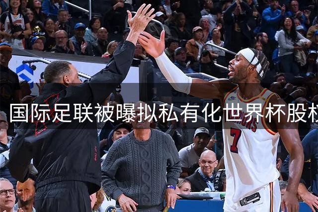 国际足联被曝拟私有化世界杯股权 欧足联怒斥"出卖足球灵魂