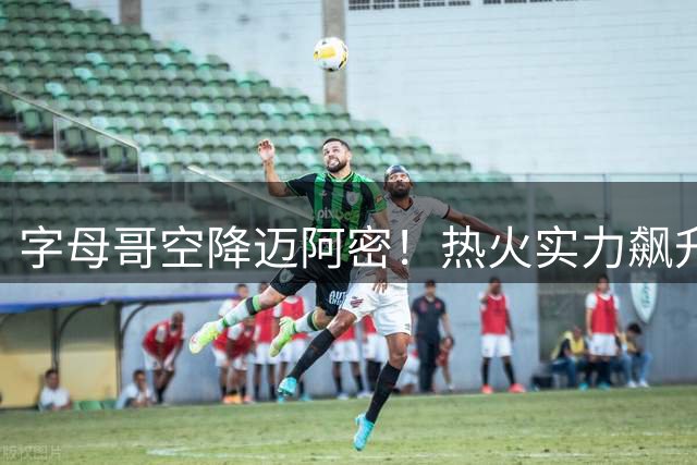 字母哥空降迈阿密！热火实力飙升8位仍存致命短板
