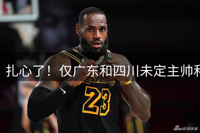 扎心了！仅广东和四川未定主帅和外援，11冠王竟与摆烂队处境一致