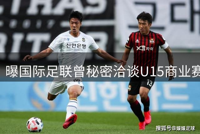 曝国际足联曾秘密洽谈U15商业赛事 后因故搁置