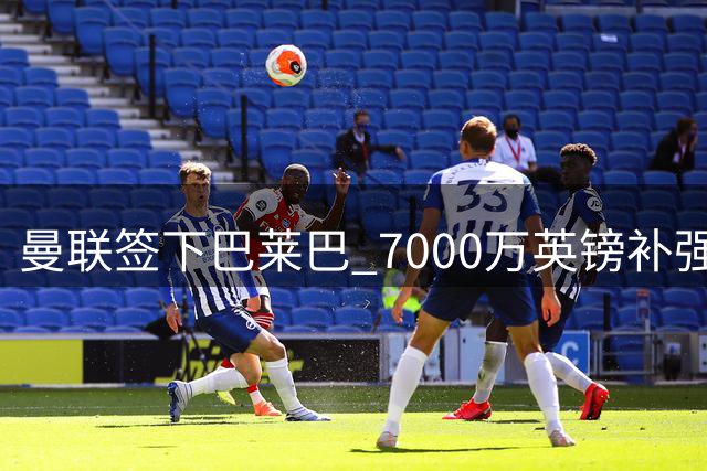 曼联签下巴莱巴 7000万英镑补强中场