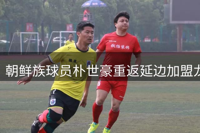 朝鲜族球员朴世豪重返延边加盟龙鼎俱乐部