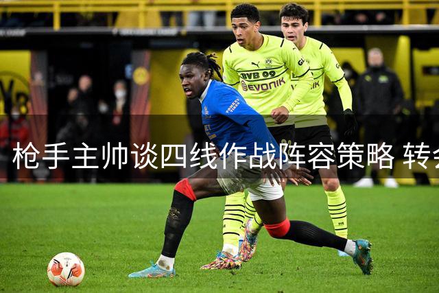 枪手主帅谈四线作战阵容策略 转会截止前仍将引援