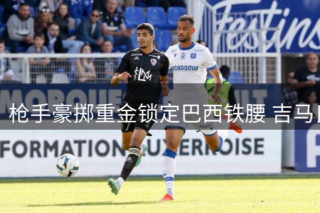 枪手豪掷重金锁定巴西铁腰 吉马良斯转会谈判进入冲刺阶段