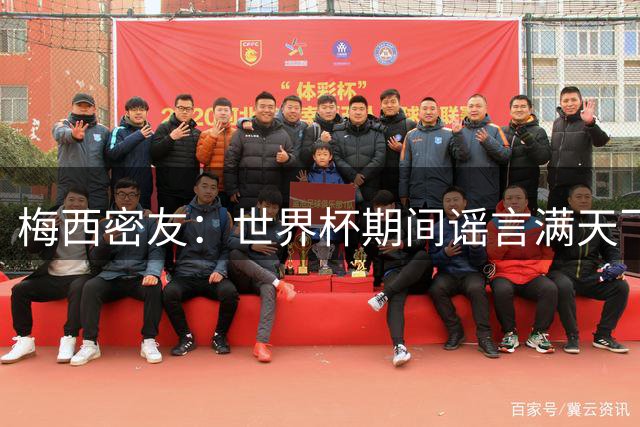 梅西密友：世界杯期间谣言满天飞，梅西很快将打破沉默做出澄清