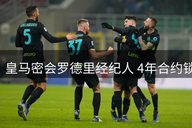 皇马密会罗德里经纪人 4年合约锁定曼城铁腰