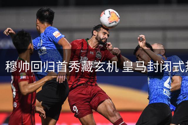 穆帅回归首秀藏玄机 皇马封闭式热身赛1-0险胜阿尔科孔