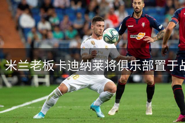 米兰老板卡迪纳莱将俱乐部置于战略首位