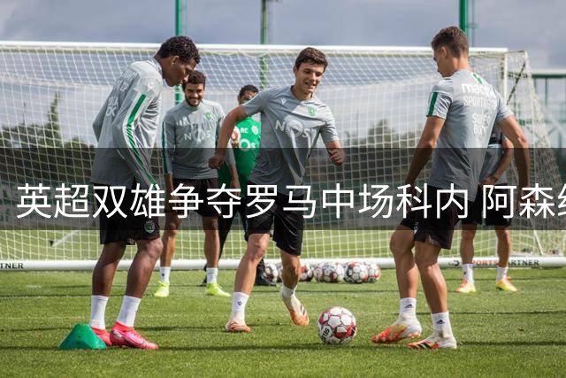 英超双雄争夺罗马中场科内 阿森纳锁定西班牙飞翼引关注