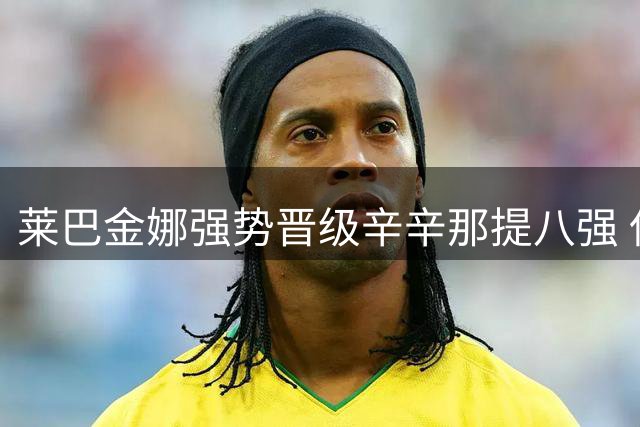 莱巴金娜强势晋级辛辛那提八强 保留登顶世界第一希望