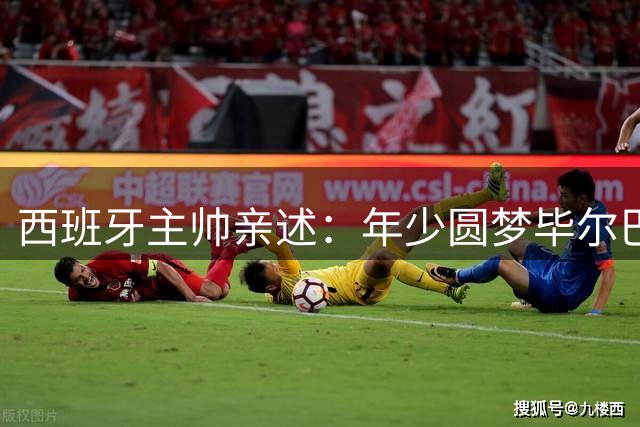 西班牙主帅亲述：年少圆梦毕尔巴鄂竞技的难忘经历