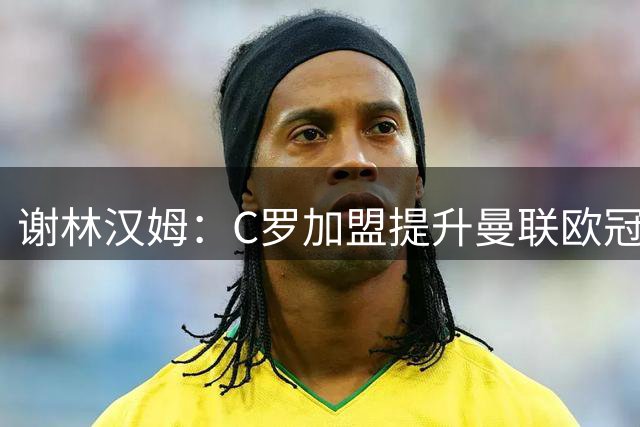 谢林汉姆：C罗加盟提升曼联欧冠竞争力