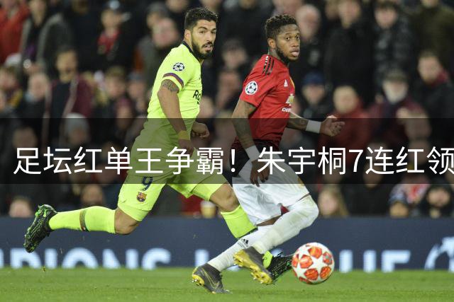 足坛红单王争霸！朱宇桐7连红领跑，专家战绩火热出炉