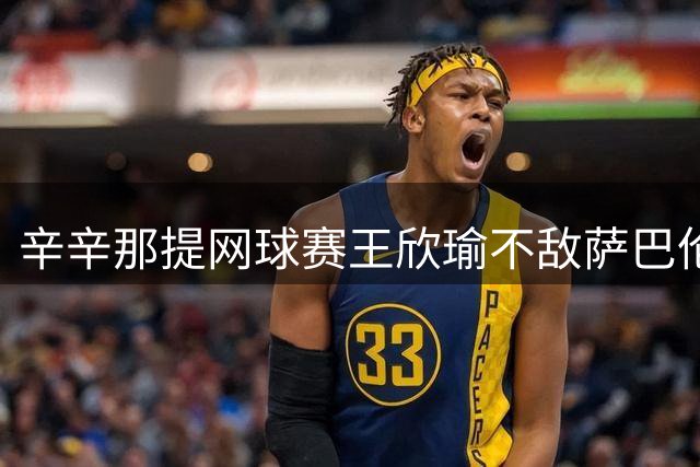辛辛那提网球赛王欣瑜不敌萨巴伦卡 止步第二轮
