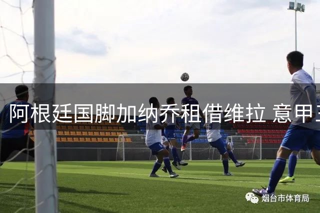 阿根廷国脚加纳乔租借维拉 意甲三强引援梦碎