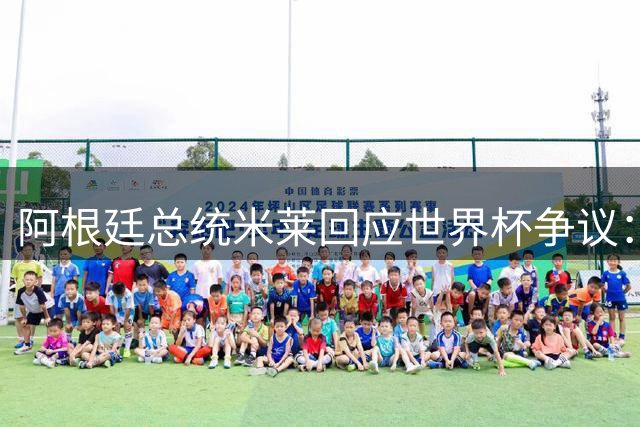 阿根廷总统米莱回应世界杯争议：卓越成就引发国际嫉妒