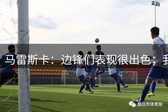 马雷斯卡：边锋们表现很出色；我感受到了香港球迷的热情