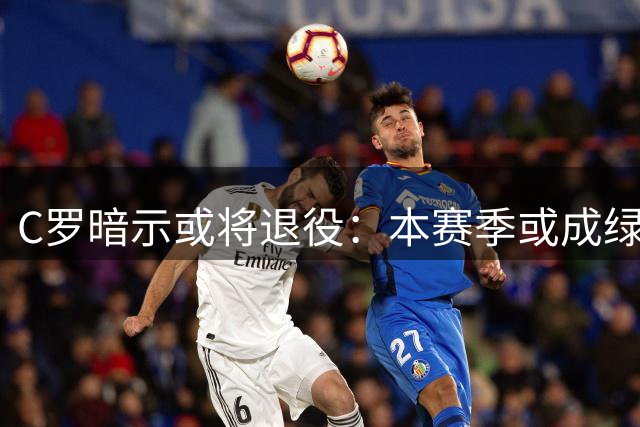 C罗暗示或将退役：本赛季或成绿茵绝唱