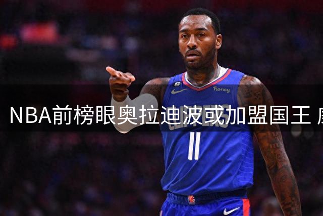 NBA前榜眼奥拉迪波或加盟国王 威少退役促成机遇
